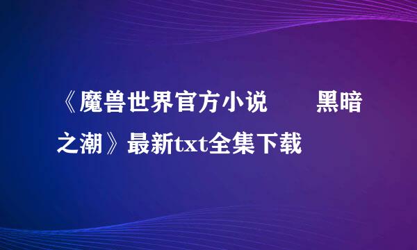 《魔兽世界官方小说――黑暗之潮》最新txt全集下载