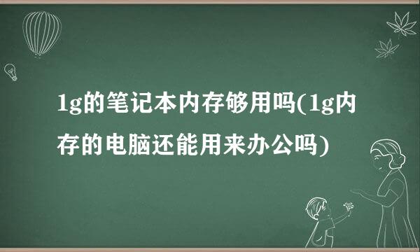 1g的笔记本内存够用吗(1g内存的电脑还能用来办公吗)