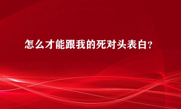 怎么才能跟我的死对头表白？