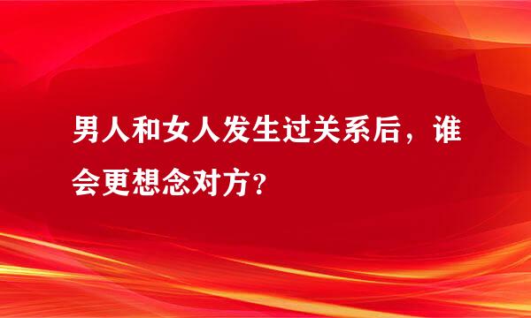 男人和女人发生过关系后，谁会更想念对方？