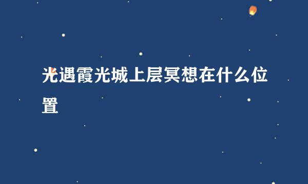 光遇霞光城上层冥想在什么位置