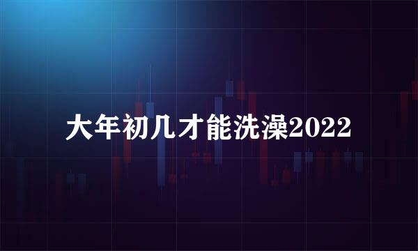 大年初几才能洗澡2022