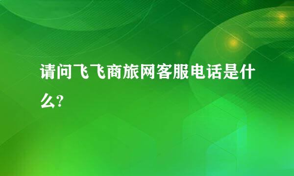 请问飞飞商旅网客服电话是什么?