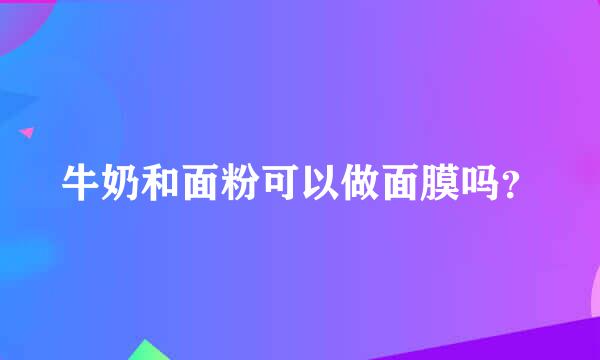 牛奶和面粉可以做面膜吗？