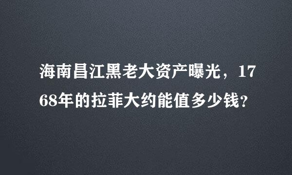 海南昌江黑老大资产曝光，1768年的拉菲大约能值多少钱？