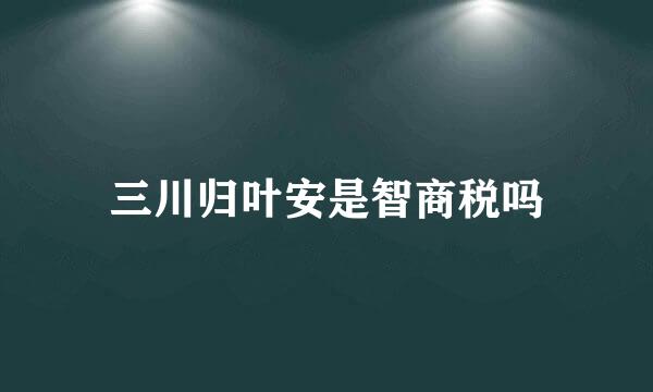 三川归叶安是智商税吗