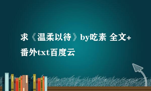 求《温柔以待》by吃素 全文+番外txt百度云