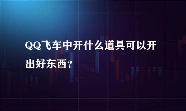 QQ飞车中开什么道具可以开出好东西？