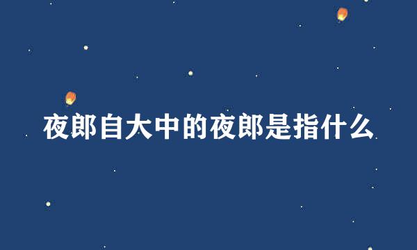 夜郎自大中的夜郎是指什么