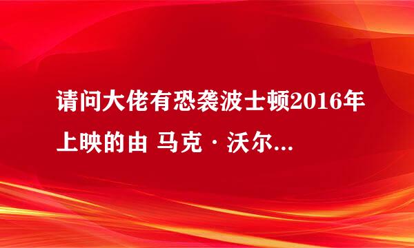 请问大佬有恐袭波士顿2016年上映的由 马克·沃尔伯格主演的高清视频在线观看资源吗