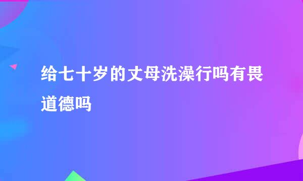 给七十岁的丈母洗澡行吗有畏道德吗