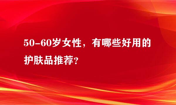 50-60岁女性，有哪些好用的护肤品推荐？