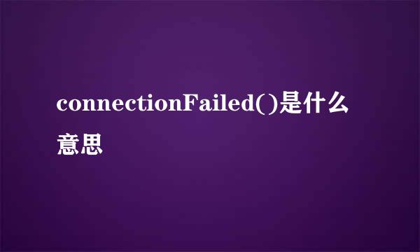 connectionFailed()是什么意思