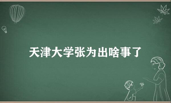 天津大学张为出啥事了