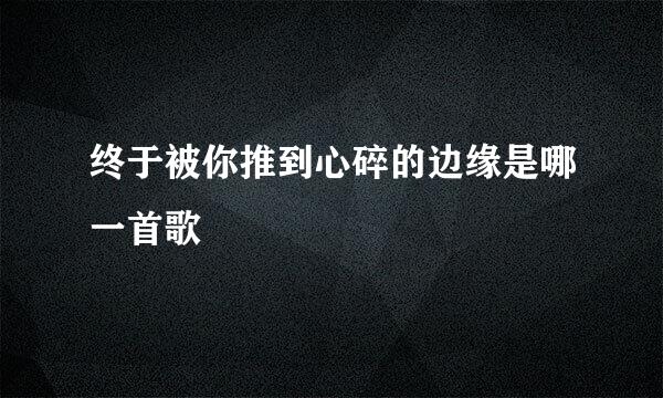 终于被你推到心碎的边缘是哪一首歌