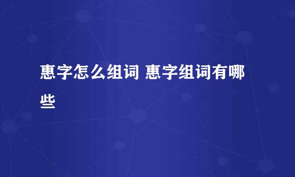 惠字怎么组词 惠字组词有哪些