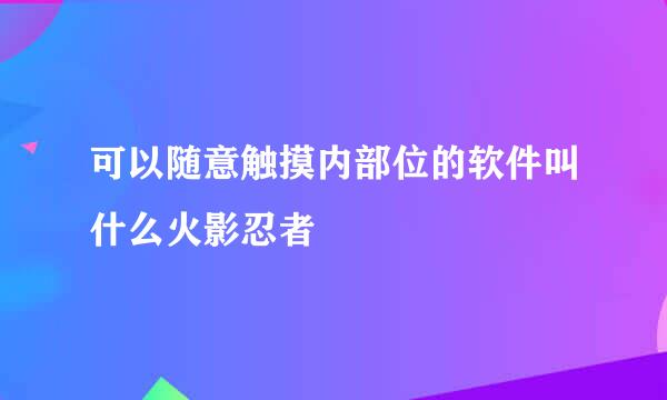 可以随意触摸内部位的软件叫什么火影忍者