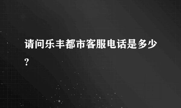 请问乐丰都市客服电话是多少?