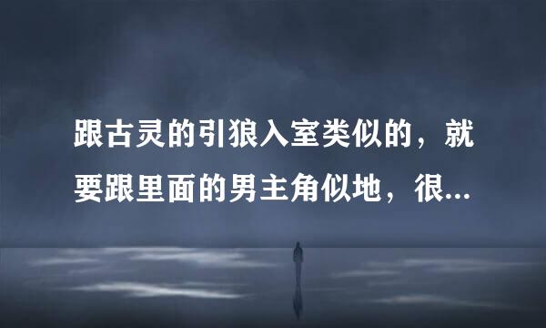 跟古灵的引狼入室类似的，就要跟里面的男主角似地，很喜欢，谁有类似的，麻烦推荐下