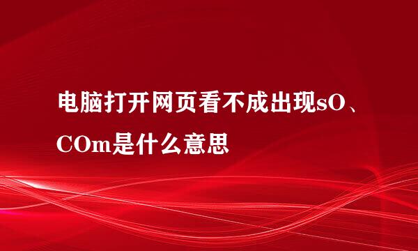 电脑打开网页看不成出现sO、COm是什么意思