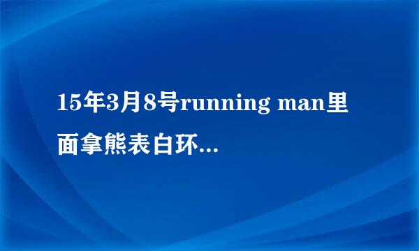 15年3月8号running man里面拿熊表白环节里的那首用来提问的韩文歌叫什么