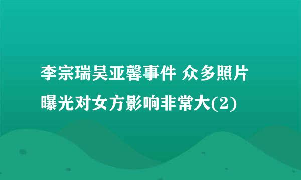 李宗瑞吴亚馨事件 众多照片曝光对女方影响非常大(2)