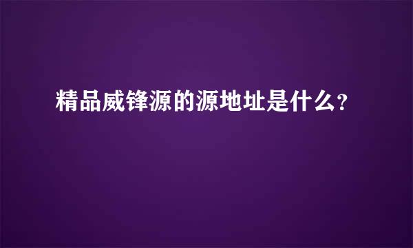 精品威锋源的源地址是什么？