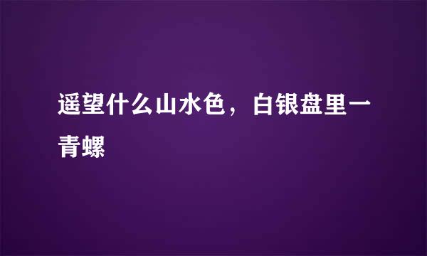 遥望什么山水色，白银盘里一青螺