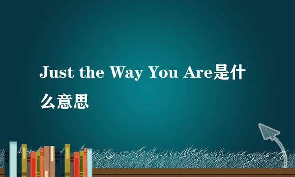 Just the Way You Are是什么意思