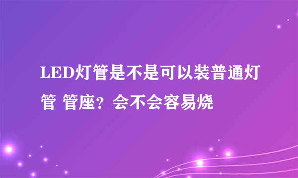 LED灯管是不是可以装普通灯管 管座？会不会容易烧