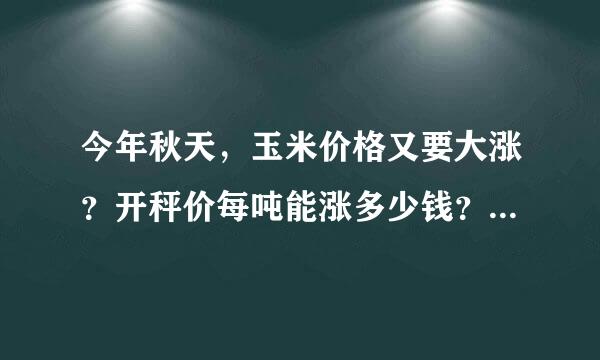 今年秋天，玉米价格又要大涨？开秤价每吨能涨多少钱？最新消息！