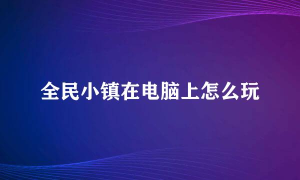 全民小镇在电脑上怎么玩