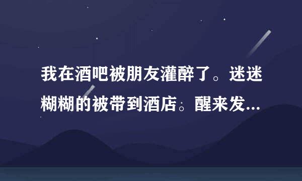 我在酒吧被朋友灌醉了。迷迷糊糊的被带到酒店。醒来发现旁边有四个T。是不是说明他们四个都弄了我？