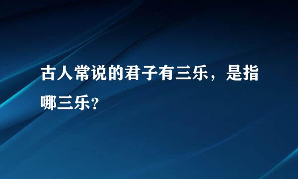 古人常说的君子有三乐，是指哪三乐？