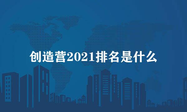 创造营2021排名是什么