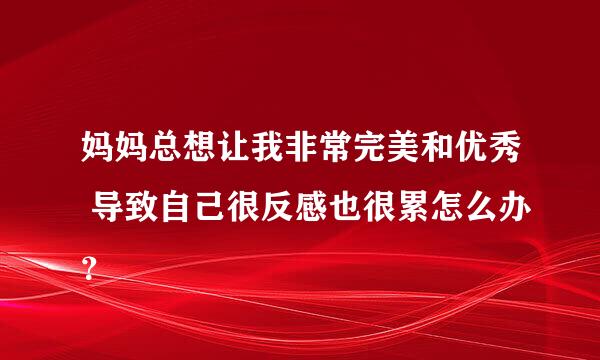 妈妈总想让我非常完美和优秀 导致自己很反感也很累怎么办？