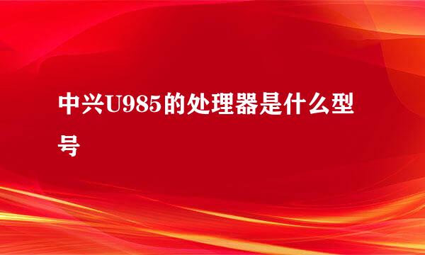 中兴U985的处理器是什么型号