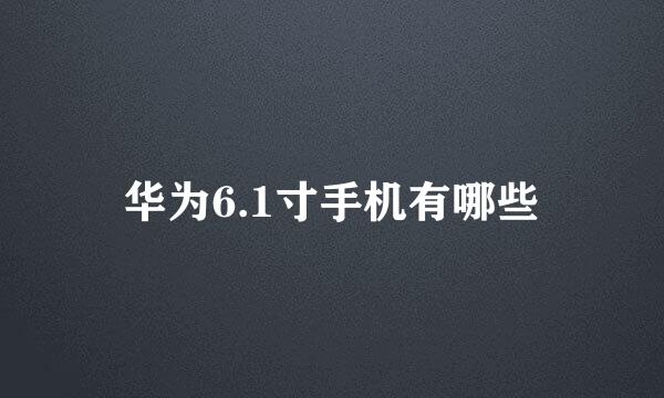 华为6.1寸手机有哪些