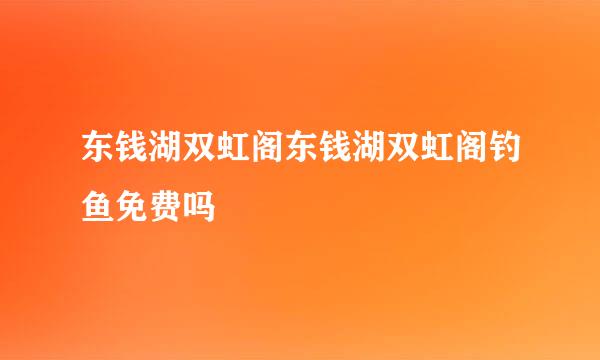 东钱湖双虹阁东钱湖双虹阁钓鱼免费吗