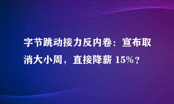 字节跳动接力反内卷：宣布取消大小周，直接降薪 15%？