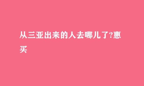 从三亚出来的人去哪儿了?惠买