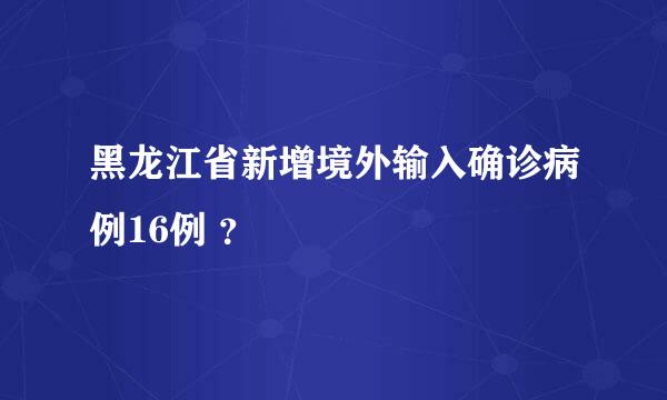 黑龙江省新增境外输入确诊病例16例 ？