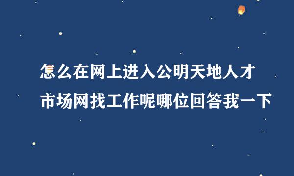 怎么在网上进入公明天地人才市场网找工作呢哪位回答我一下