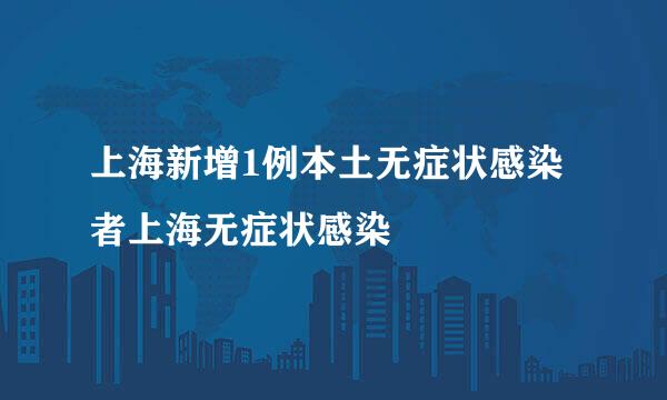 上海新增1例本土无症状感染者上海无症状感染