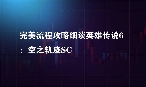 完美流程攻略细谈英雄传说6：空之轨迹SC