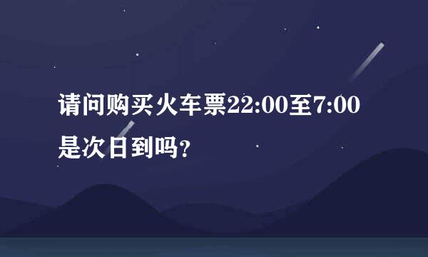 请问购买火车票22:00至7:00是次日到吗？