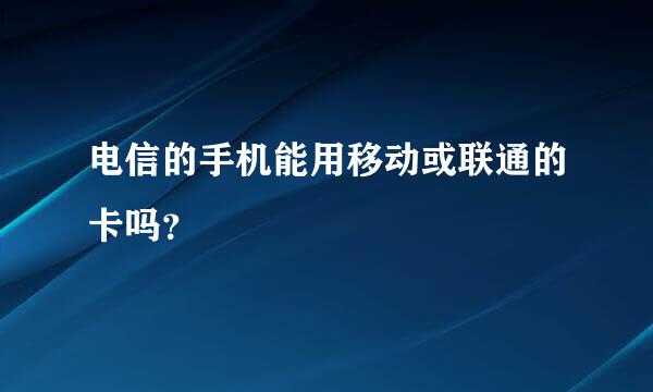 电信的手机能用移动或联通的卡吗？