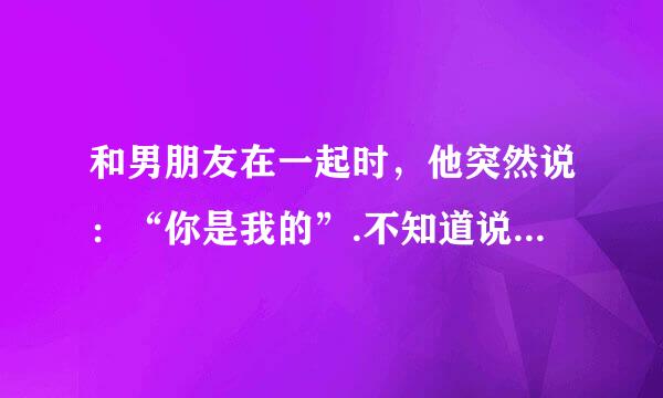 和男朋友在一起时，他突然说：“你是我的”.不知道说这话什么意思？