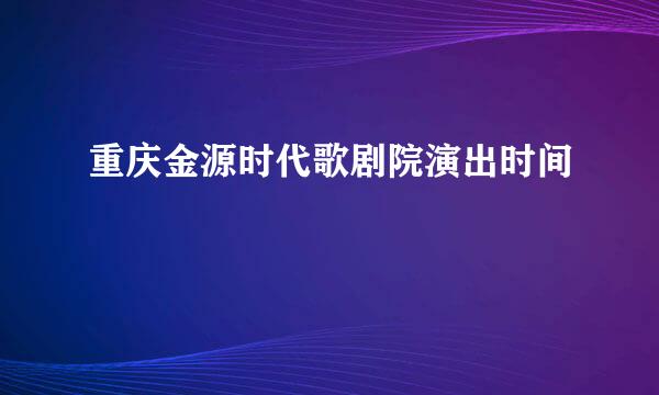 重庆金源时代歌剧院演出时间