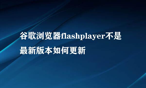 谷歌浏览器flashplayer不是最新版本如何更新